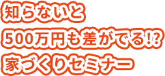 知らないと500万も差が出る家づくりセミナー